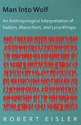 Man Into Wolf - An Anthropological Interpretation of Sadism, Masochism, and Lycanthropy by Robert Eisler