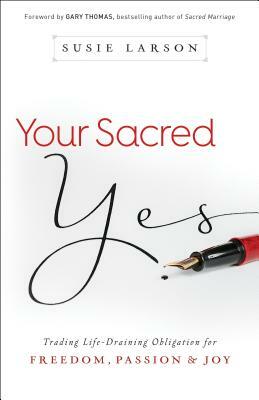 Your Sacred Yes: Trading Life-Draining Obligation for Freedom, Passion, and Joy by Susie Larson