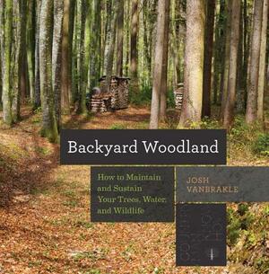 Backyard Woodland: How to Maintain and Sustain Your Trees, Water, and Wildlife by Josh Vanbrakle