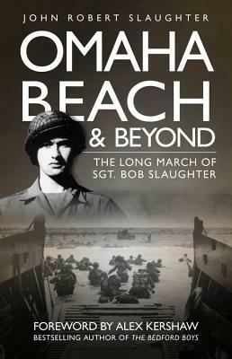 Omaha Beach and Beyond: The Long March of Sergeant Bob Slaughter by John Slaughter