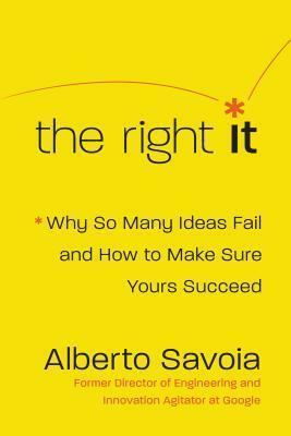 The Right It: Why So Many Ideas Fail and How to Make Sure Yours Succeed by Alberto Savoia