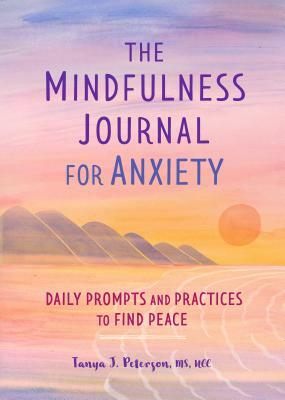 The Mindfulness Journal for Anxiety: Daily Prompts and Practices to Find Peace by Tanya J. Peterson