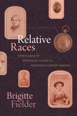 Relative Races: Genealogies of Interracial Kinship in Nineteenth-Century America by Brigitte Fielder