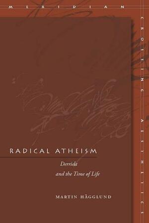 Radical Atheism: Derrida and the Time of Life by Martin Hägglund