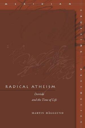 Radical Atheism: Derrida and the Time of Life by Martin Hägglund
