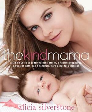 The Kind Mama: A Simple Guide to Supercharged Fertility, a Radiant Pregnancy, a Sweeter Birth, and a Healthier, More Beautiful Beginn by Alicia Silverstone