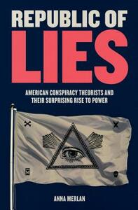 Republic of Lies: American Conspiracy Theorists and Their Surprising Rise to Power by Anna Merlan