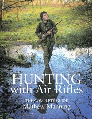 Hunting with Air Rifles: The Complete Guide by Matthew Manning