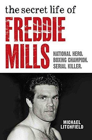 The Secret Life Of Freddie Mills - National Hero, Boxing Champion, SERIAL KILLER: National Hero. Boxing Champion. Serial Killer. by Michael Litchfield, Michael Litchfield