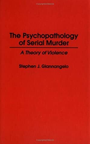 The Psychopathology of Serial Murder: A Theory of Violence by Stephen J. Giannangelo