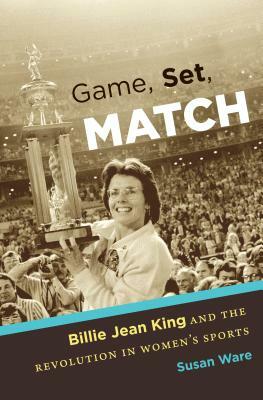 Game, Set, Match: Billie Jean King and the Revolution in Women's Sports by Susan Ware