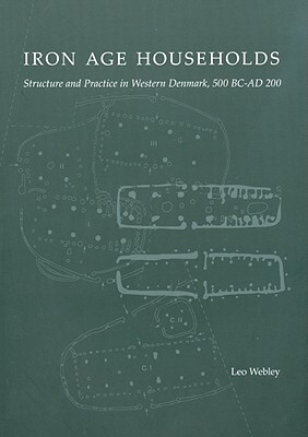 Iron Age Households: Structure and Practice in Western Denmark, 500bc-Ad200 by Leo Webley