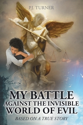 My Battle Against the Invisible World of Evil: Based on a True Story by P. J. Turner