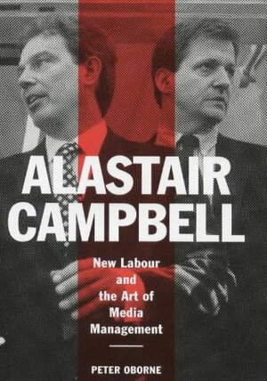 Alastair Campbell: New Labour and the Rise of the Media Class by Peter Oborne