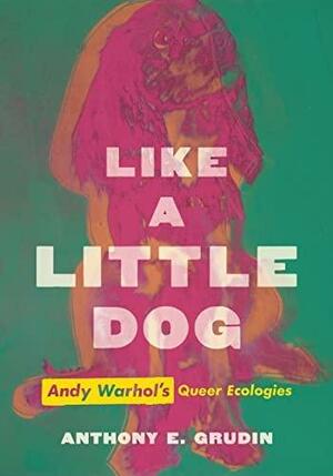 Like a Little Dog: Andy Warhol's Queer Ecologies by Anthony E. Grudin