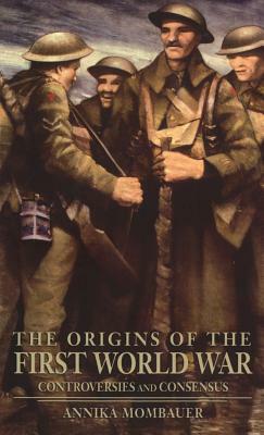 The Origins of the First World War: Controversies and Consensus by Annika Mombauer