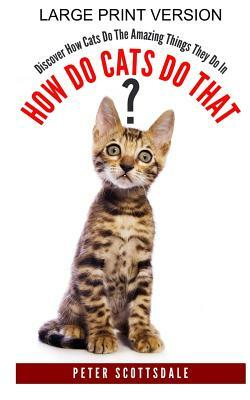How Do Cats Do That? Large Print Version: Discover How Cats Do The Amazing Things They Do In by Peter Scottsdale