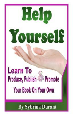 Help Yourself: Learn To Produce, Publish and Promote Your Book On Your Own by Sybrina Durant