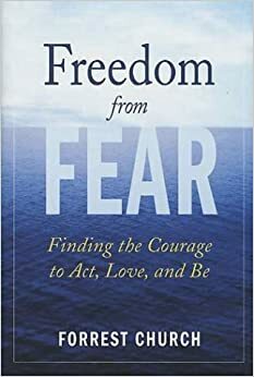 Freedom from Fear: Finding the Courage to Act, Love, and Be by Forrest Church