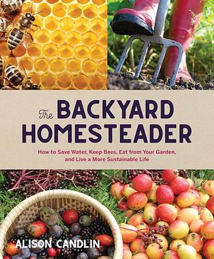 The Backyard Homesteader: How to Save Water, Keep Bees, Eat from Your Garden, and Live a More Sustainable Life by Alison Candlin