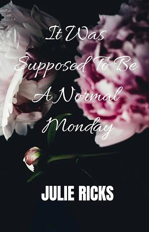 It Was Supposed To Be A Normal Monday by Julie Ricks