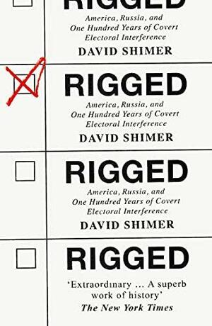 Rigged: America, Russia and 100 Years of Covert Electoral Interference by David Shimer