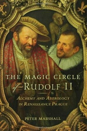 The Magic Circle of Rudolf II: Alchemy and Astrology in Renaissance Prague by Peter Marshall