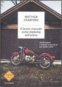 Il Lavoro Manuale Come Medicina Dell'anima: Perché Tornare A Riparare Le Cose Da Sé Può Renderci Felici by Matthew B. Crawford
