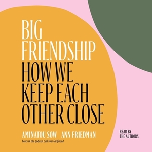 Big Friendship: How We Keep Each Other Close by Aminatou Sow, Ann Friedman