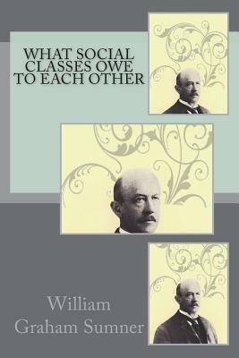 What Social Classes Owe to Each Other by William Graham Sumner