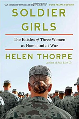 Soldier Girls: The Battles of Three Women at Home and at War by Helen Thorpe