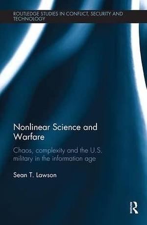 Nonlinear Science and Warfare: Chaos, Complexity and the U.S. Military in the Information Age by Sean T. Lawson