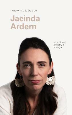 I Know This to be True: Jacinda Ardern on Kindness, Empathy and Strength by Jacinda Ardern