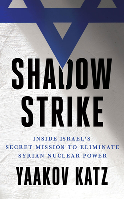 Shadow Strike: Inside Israel's Secret Mission to Eliminate Syrian Nuclear Power by Yaakov Katz