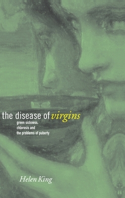 The Disease of Virgins: Green Sickness, Chlorosis and the Problems of Puberty by Helen King