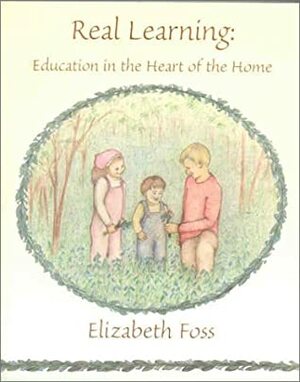 Real Learning: Education In The Heart Of The Home by Elizabeth Foss