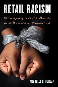 Retail Racism : Shopping While Black: Experiencing and Resisting Racism in Stores, Restaurants, and Beyond by Michelle Dunlap