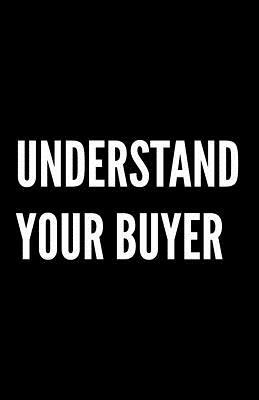 Understand Your Buyer: 100+ ways to communicate with, engage and convert clients using proven examples, science and common sense. by James Newell