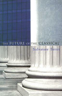 The Future of the Classical by Salvatore Settis, Allan Cameron
