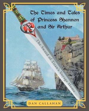 The Times and Tales of Princess Shannon and Sir Arthur: The Sword of Titan's Voyage Home by Dan Callahan