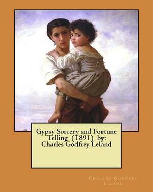 Gypsy Sorcery and Fortune Telling (1891) by: Charles Godfrey Leland by Charles Godfrey Leland