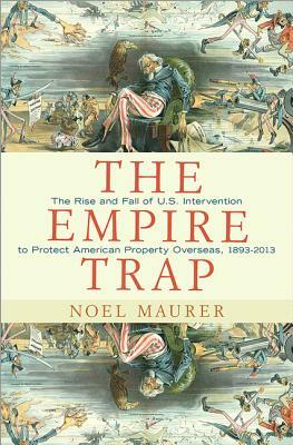 The Empire Trap: The Rise and Fall of U.S. Intervention to Protect American Property Overseas, 1893-2013 by Noel Maurer