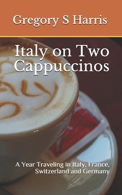 Italy on Two Cappuccinos: A Year Traveling in Italy, France, Switzerland and Germany by Gregory Harris