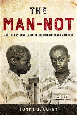 The Man-Not: Race, Class, Genre, and the Dilemmas of Black Manhood by Tommy J. Curry