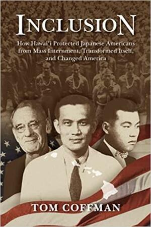 Inclusion: How Hawai'i Protected Japanese Americans from Mass Internment, Transformed Itself, and Changed America by Tom Coffman