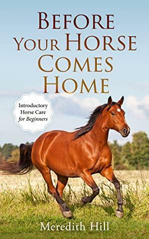 Before Your Horse Comes Home: Introductory Horse Care for Beginners by Meredith Hill