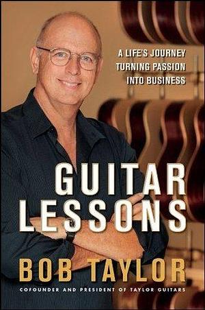 Guitar Lessons: A Life's Journey Turning Passion into Business by Bob Taylor, Bob Taylor