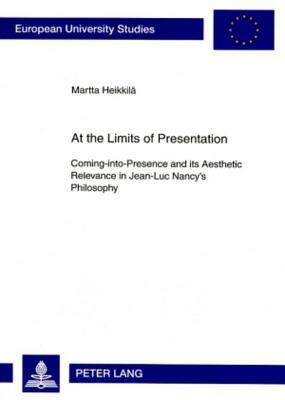 At the Limits of Presentation: Coming-Into-Presence and Its Aesthetic Relevance in Jean-Luc Nancy's Philosophy by Martta Heikkilä