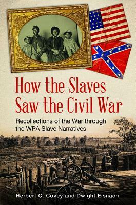 How the Slaves Saw the Civil War: Recollections of the War Through the WPA Slave Narratives by Herbert C. Covey, Dwight Eisnach