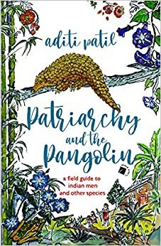 Patriarchy and the Pangolin: A Field Guide to Indian Men and Other Species by Aditi Patil